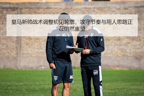 皇马新帅战术调整初见轮廓，攻守节奏与用人思路正在悄然重塑