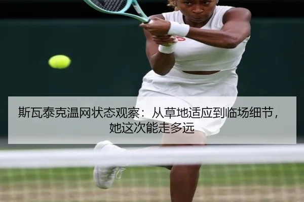 斯瓦泰克温网状态观察：从草地适应到临场细节，她这次能走多远